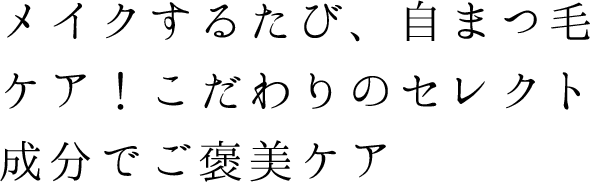 メイクするたび、自まつ毛ケア！こだわりのセレクト成分でご褒美ケア