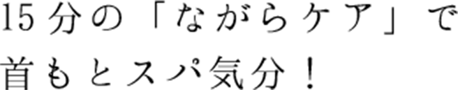 15分の「ながらケア」で首もとスパ気分！